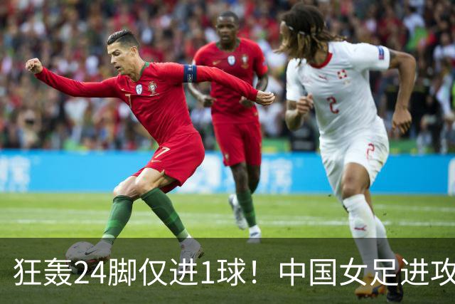 狂轰24脚仅进1球！中国女足进攻效率堪忧无缘亚运连胜